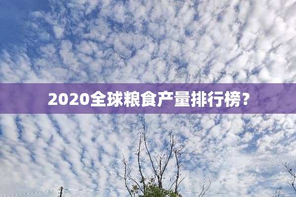 2020全球粮食产量排行榜？