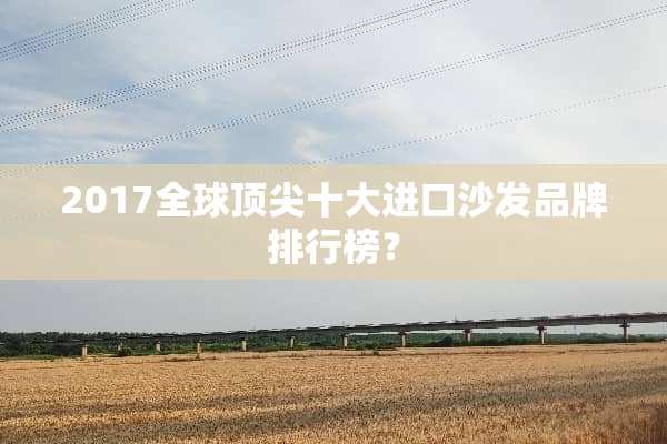 2017全球顶尖十大进口沙发品牌排行榜？