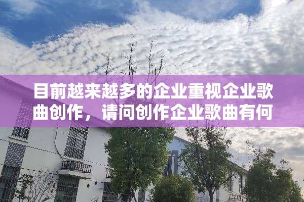 目前越来越多的企业重视企业歌曲创作，请问创作企业歌曲有何重要性？