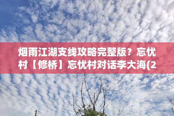 烟雨江湖支线攻略完整版？忘忧村【修桥】忘忧村对话李大海(26