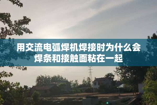 用交流电弧焊机焊接时为什么会焊条和接触面粘在一起