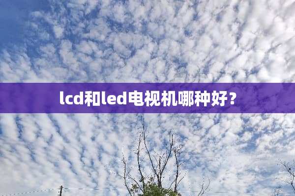 lcd和led电视机哪种好？