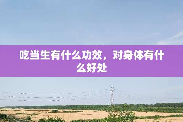 吃当生有什么功效，对身体有什么好处