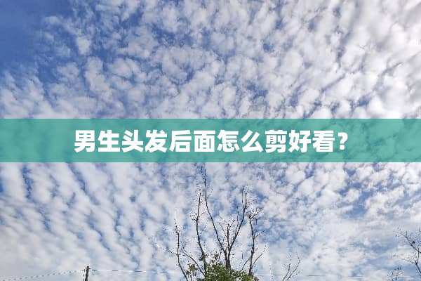 男生头发后面怎么剪好看？