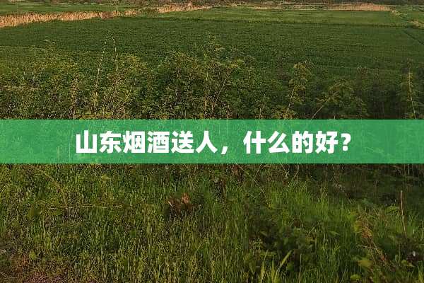 山东烟酒送人，什么的好？
