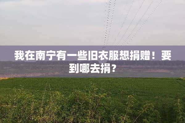 我在南宁有一些旧衣服想捐赠！要到哪去捐？