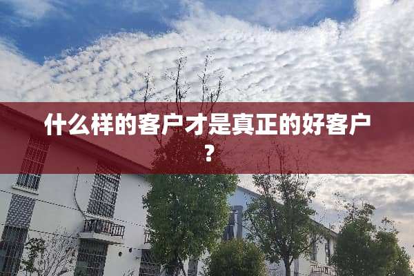 什么样的客户才是真正的好客户？