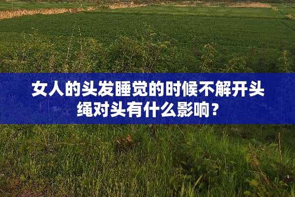 女人的头发睡觉的时候不解开头绳对头有什么影响？