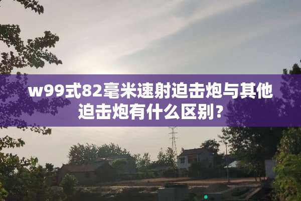 w99式82毫米速射迫击*与其他迫击*有什么区别？