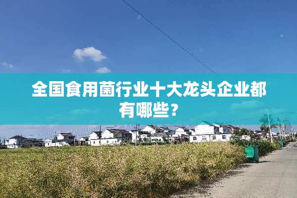 全国食用菌行业十大龙头企业都有哪些？