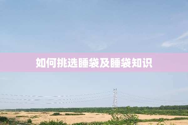 如何挑选睡袋及睡袋知识