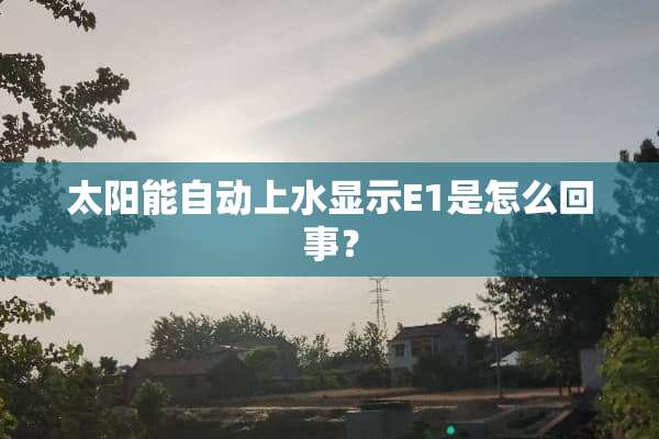 太阳能自动上水显示E1是怎么回事？