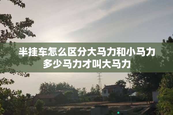 半挂车怎么区分大马力和小马力多少马力才叫大马力