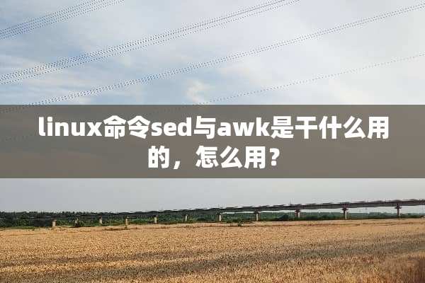 linux命令sed与awk是干什么用的，怎么用？