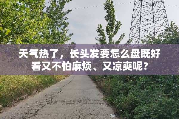 天气热了，长头发要怎么盘既好看又不怕麻烦、又凉爽呢？