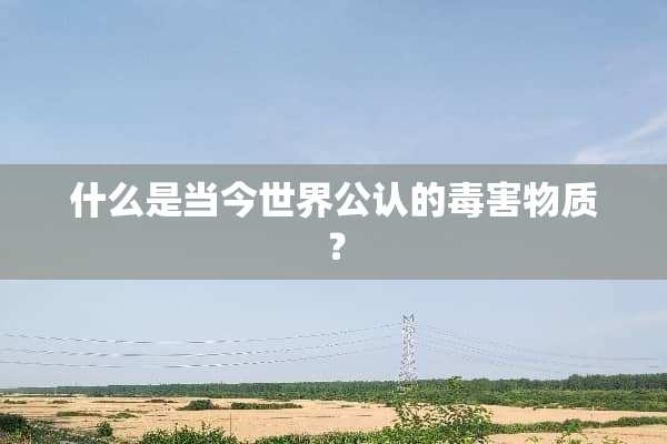 什么是当今世界公认的毒害物质？