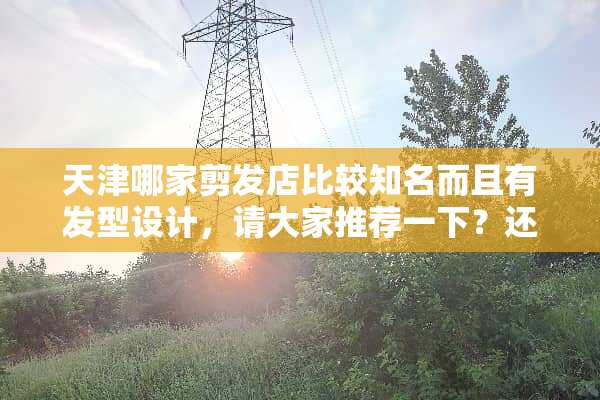 天津哪家剪发店比较知名而且有发型设计，请大家推荐一下？还有价位也说一下吧？
