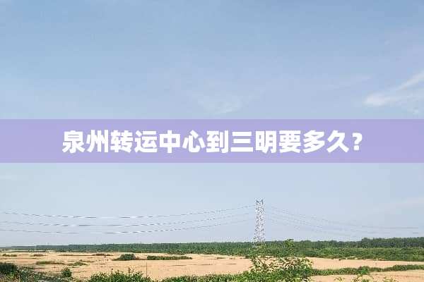 泉州转运中心到三明要多久？