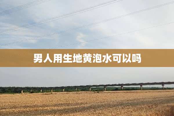 男人用生地黄泡水可以吗