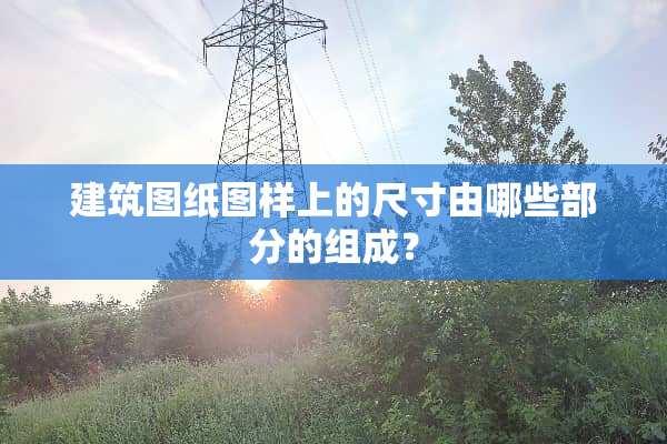 建筑图纸图样上的尺寸由哪些部分的组成？