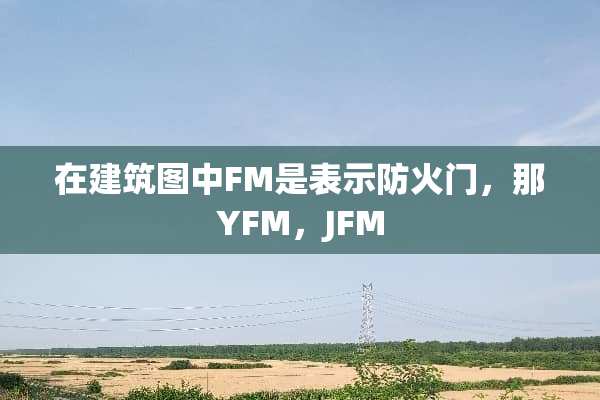 在建筑图中FM是表示防火门，那YFM，JFM