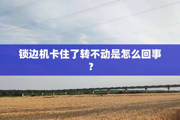 锁边机卡住了转不动是怎么回事？