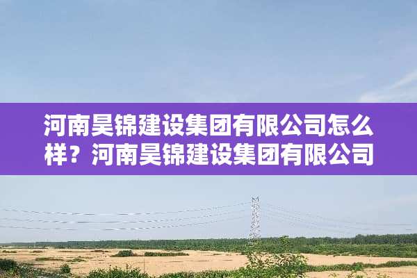 河南昊锦建设集团有限公司怎么样？河南昊锦建设集团有限公司成立于2008年
