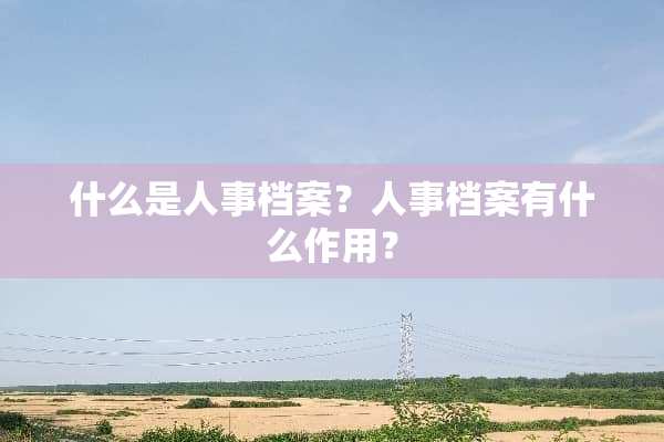 什么是人事档案？人事档案有什么作用？
