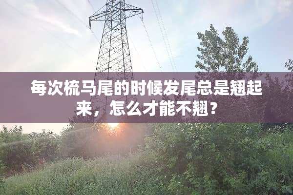 每次梳马尾的时候发尾总是翘起来，怎么才能不翘？