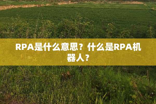 RPA是什么意思？什么是RPA机器人？