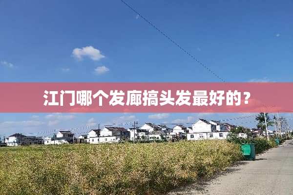 江门哪个发廊搞头发最好的？