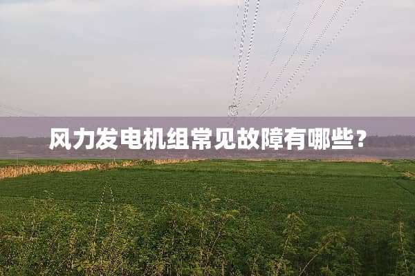 风力发电机组常见故障有哪些？