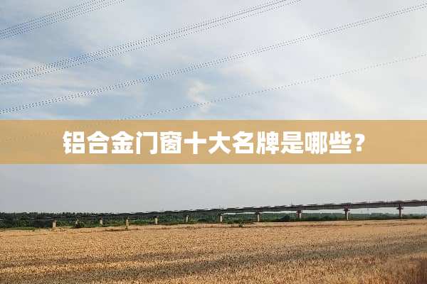 铝合金门窗十大名牌是哪些？