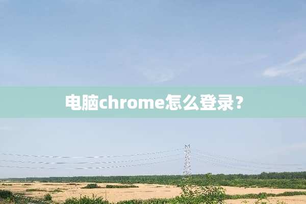电脑chrome怎么登录？