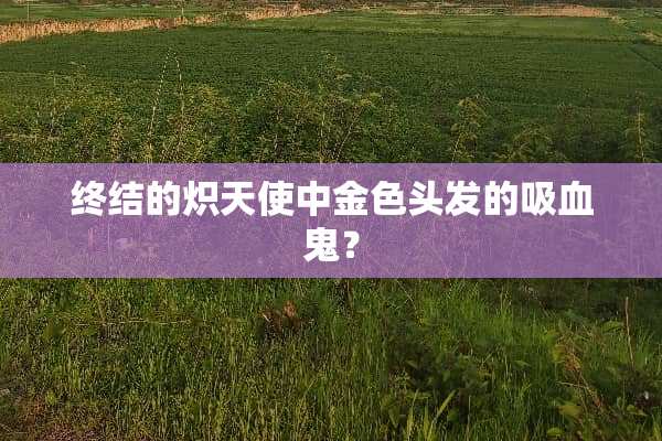 终结的炽天使中金色头发的吸血鬼？