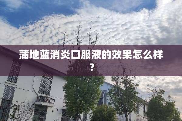 蒲地蓝消炎口服液的效果怎么样？