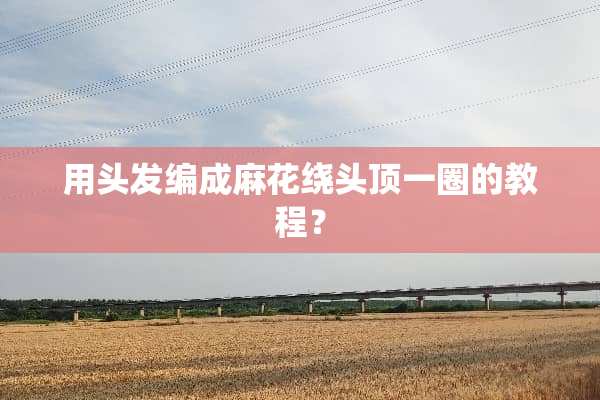 用头发编成麻花绕头顶一圈的教程？