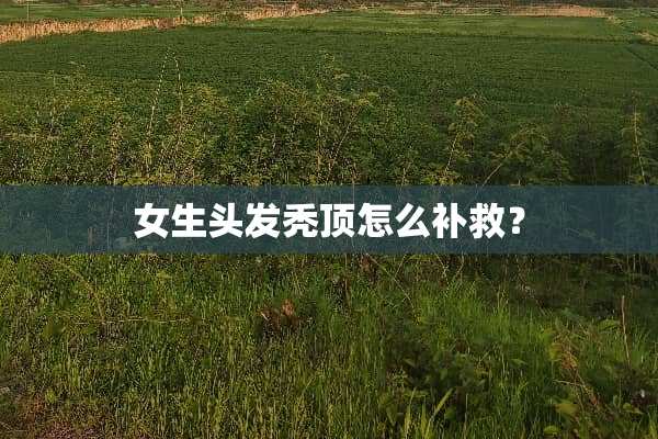 女生头发秃顶怎么补救？