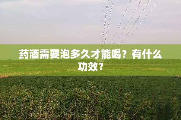 药酒需要泡多久才能喝？有什么功效？