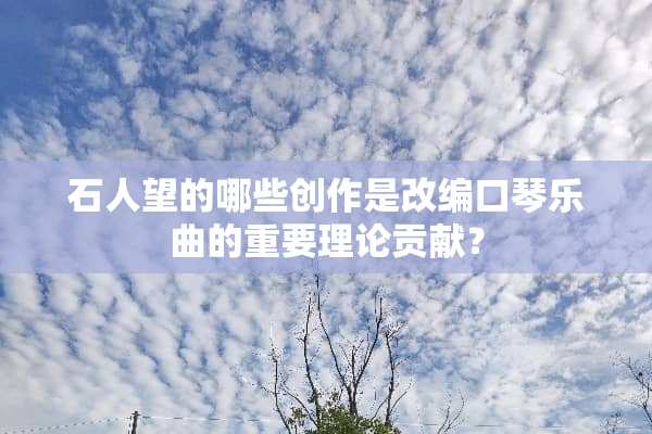 石人望的哪些创作是改编口琴乐曲的重要理论贡献？