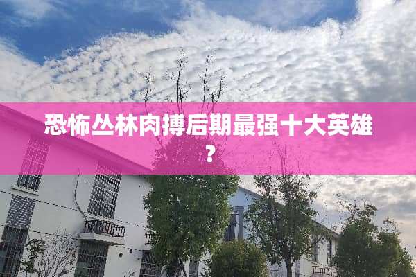 恐怖丛林肉搏后期最强十大英雄？