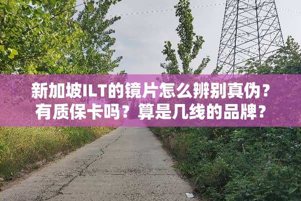 新加坡ILT的镜片怎么辨别真伪？有质保卡吗？算是几线的品牌？