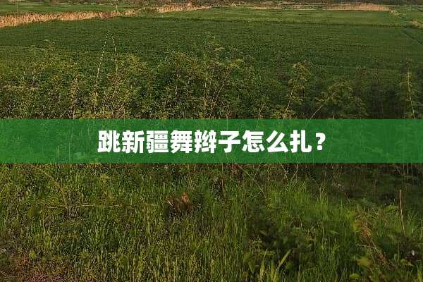 跳新疆舞辫子怎么扎？