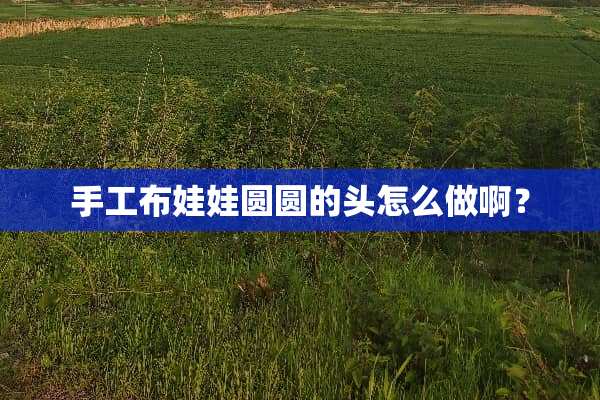 手工布娃娃圆圆的头怎么做啊？