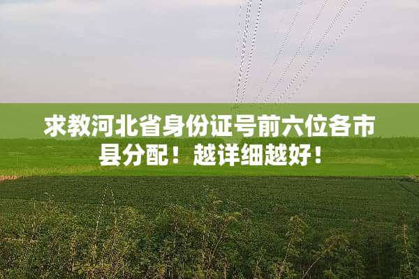 求教河北省***号前六位各市县分配！越详细越好！