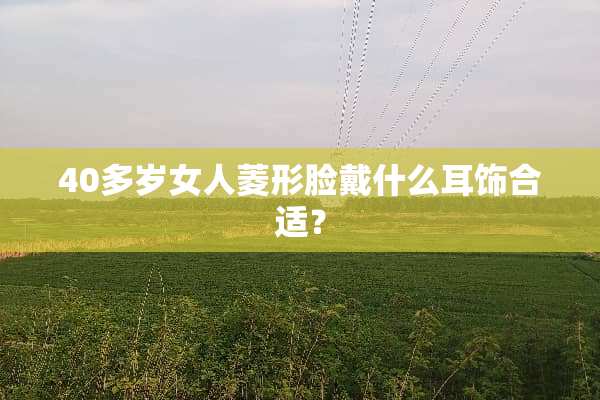 40多岁女人菱形脸戴什么耳饰合适？