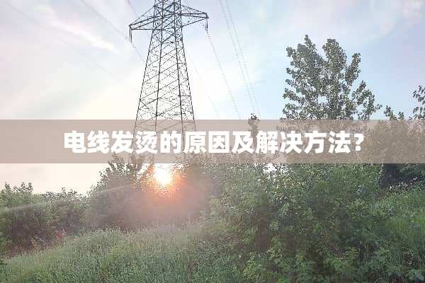电线发烫的原因及解决方法？
