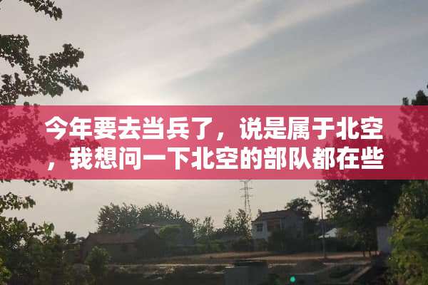 今年要去当兵了，说是属于北空，我想问一下北空的**都在些什么地方？