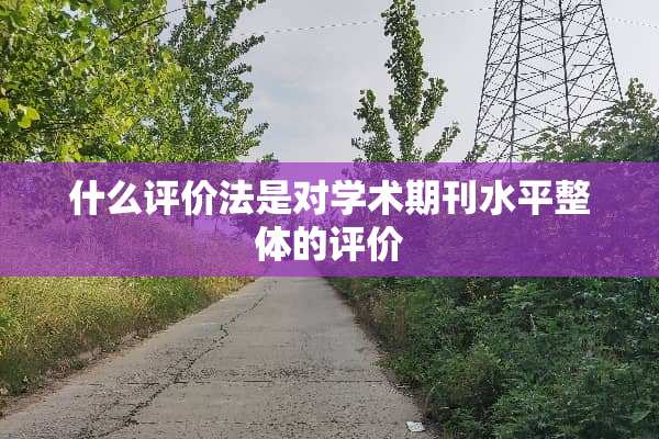 什么评价法是对学术期刊水平整体的评价