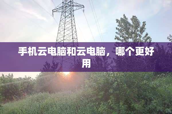 手机云电脑和云电脑，哪个更好用